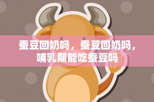 蚕豆回奶吗，蚕豆回奶吗，哺乳期能吃蚕豆吗