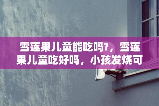 雪莲果儿童能吃吗?，雪莲果儿童吃好吗，小孩发烧可以吃雪莲果吗