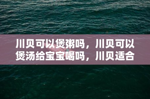 川贝可以煲粥吗，川贝可以煲汤给宝宝喝吗，川贝适合多大宝宝吃