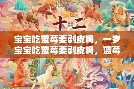 宝宝吃蓝莓要剥皮吗，一岁宝宝吃蓝莓要剥皮吗，蓝莓不吃皮还有营养吗