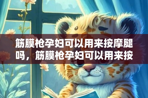 筋膜枪孕妇可以用来按摩腿吗，筋膜枪孕妇可以用来按摩背部吗，筋膜枪不运动可以用吗