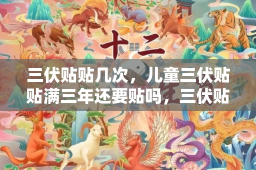三伏贴贴几次，儿童三伏贴贴满三年还要贴吗，三伏贴儿童几岁可以贴