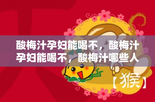 酸梅汁孕妇能喝不，酸梅汁孕妇能喝不，酸梅汁哪些人不能喝