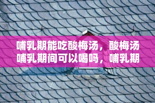 哺乳期能吃酸梅汤，酸梅汤哺乳期间可以喝吗，哺乳期喝酸梅汤对宝宝有什么影响