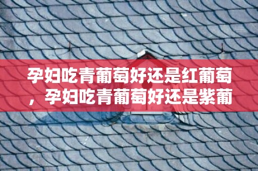 孕妇吃青葡萄好还是红葡萄，孕妇吃青葡萄好还是紫葡萄好，孕妇吃葡萄对胎儿有什么好处