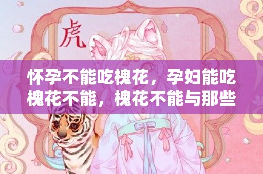 怀孕不能吃槐花，孕妇能吃槐花不能，槐花不能与那些食物一起吃