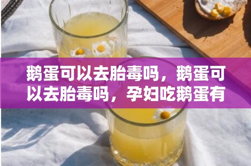 鹅蛋可以去胎毒吗，鹅蛋可以去胎毒吗，孕妇吃鹅蛋有什么好处
