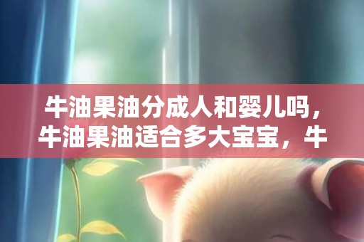 牛油果油分成人和婴儿吗，牛油果油适合多大宝宝，牛油果可以缓解宝宝便秘吗