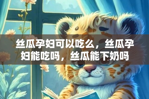 丝瓜孕妇可以吃么，丝瓜孕妇能吃吗，丝瓜能下奶吗
