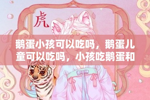 鹅蛋小孩可以吃吗，鹅蛋儿童可以吃吗，小孩吃鹅蛋和鸡蛋哪个好