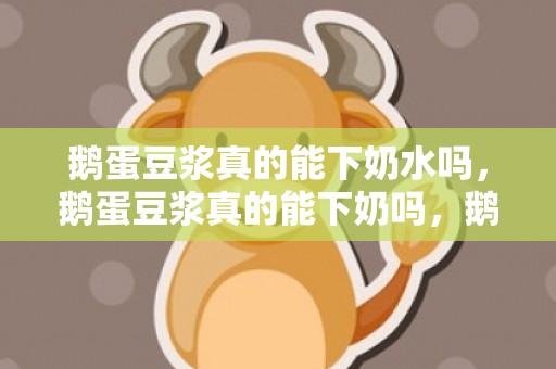 鹅蛋豆浆真的能下奶水吗，鹅蛋豆浆真的能下奶吗，鹅蛋豆浆下奶吃时可以放糖吗