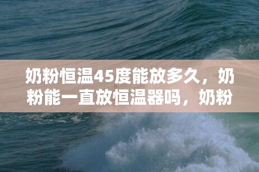 奶粉恒温45度能放多久，奶粉能一直放恒温器吗，奶粉在恒温器里能放多久