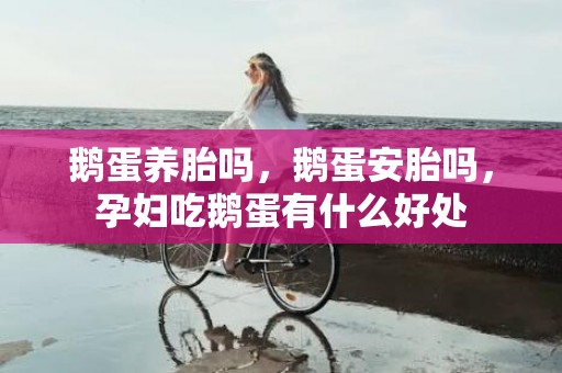 鹅蛋养胎吗，鹅蛋安胎吗，孕妇吃鹅蛋有什么好处