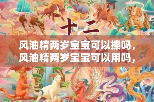 风油精两岁宝宝可以擦吗，风油精两岁宝宝可以用吗，风油精两岁宝宝可以闻吗