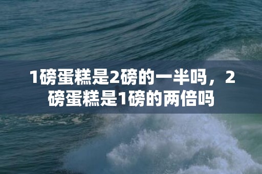 1磅蛋糕是2磅的一半吗，2磅蛋糕是1磅的两倍吗