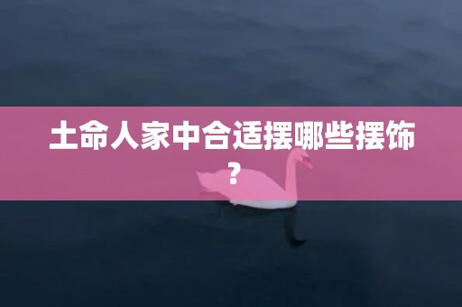 土命人家中合适摆哪些摆饰？