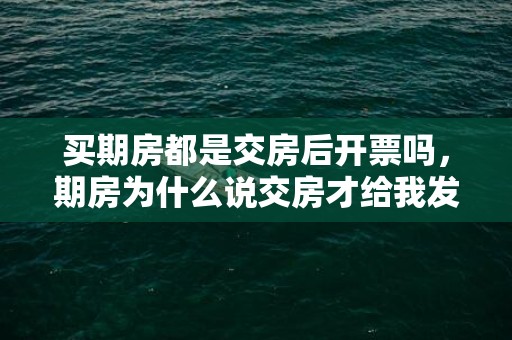 买期房都是交房后开票吗，期房为什么说交房才给我发票