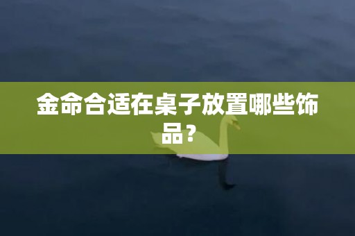 金命合适在桌子放置哪些饰品？