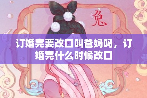 订婚完要改口叫爸妈吗，订婚完什么时候改口