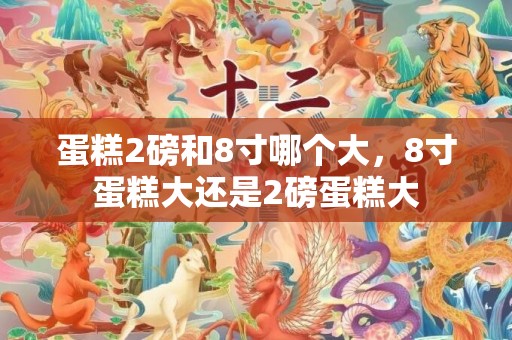 蛋糕2磅和8寸哪个大，8寸蛋糕大还是2磅蛋糕大