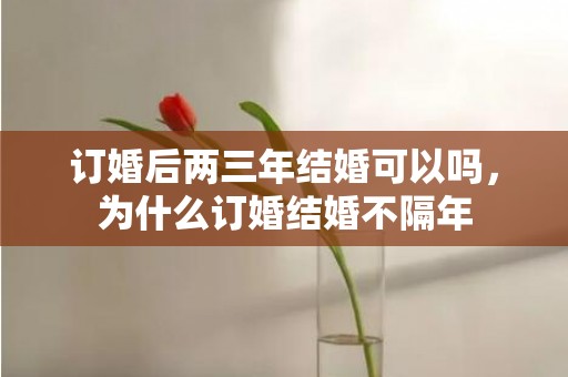 订婚后两三年结婚可以吗，为什么订婚结婚不隔年