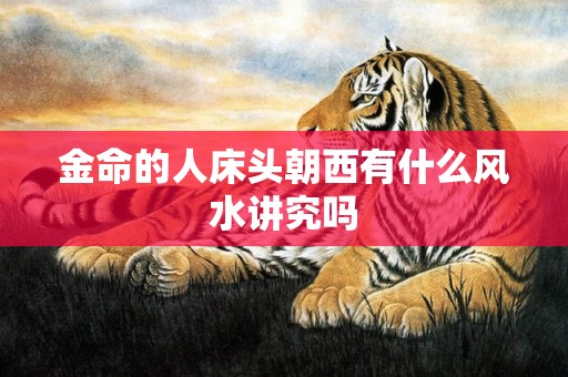 金命的人床头朝西有什么风水讲究吗