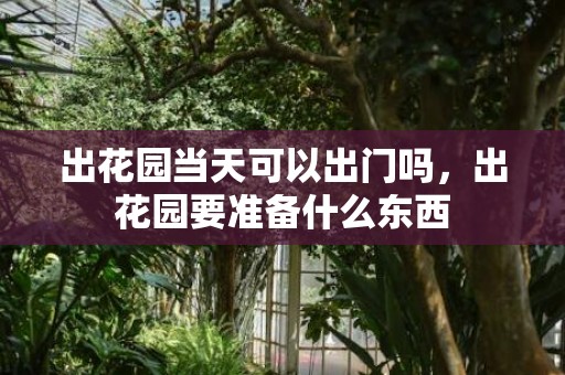 出花园当天可以出门吗，出花园要准备什么东西