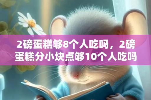 2磅蛋糕够8个人吃吗，2磅蛋糕分小块点够10个人吃吗