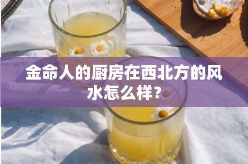 金命人的厨房在西北方的风水怎么样？