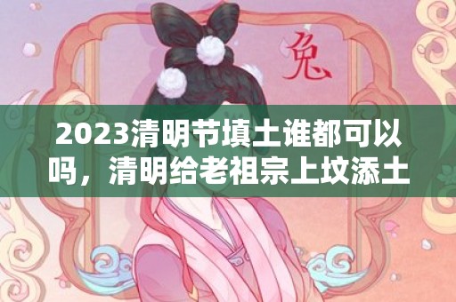2023清明节填土谁都可以吗，清明给老祖宗上坟添土有讲究