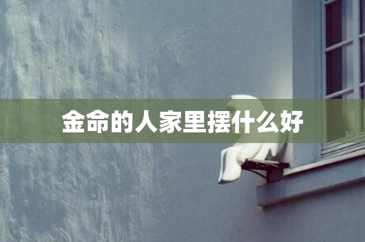 金命的人家里摆什么好