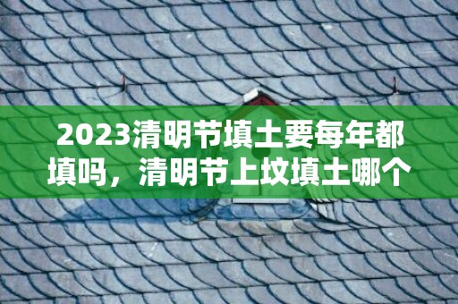 2023清明节填土要每年都填吗，清明节上坟填土哪个方位取土好