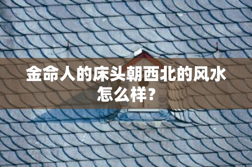 金命人的床头朝西北的风水怎么样？