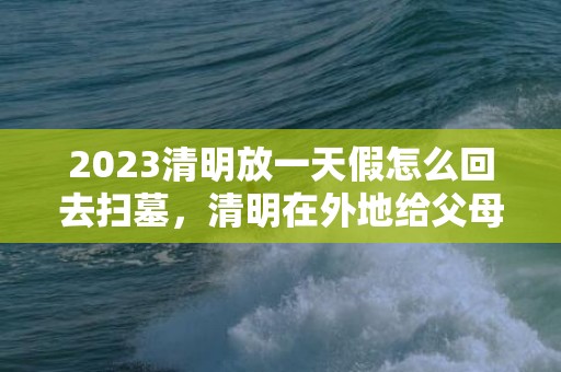 2023清明放一天假怎么回去扫墓，清明在外地给父母扫不了墓怎么办