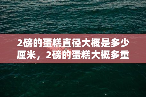2磅的蛋糕直径大概是多少厘米，2磅的蛋糕大概多重