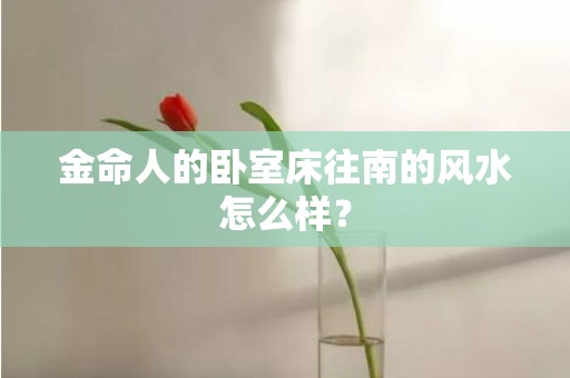 金命人的卧室床往南的风水怎么样？
