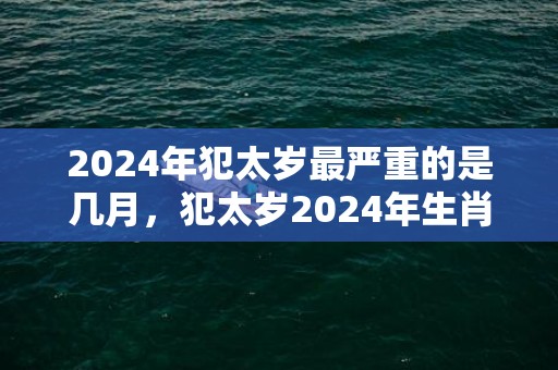 2024年犯太岁最严重的是几月，犯太岁2024年生肖是什么