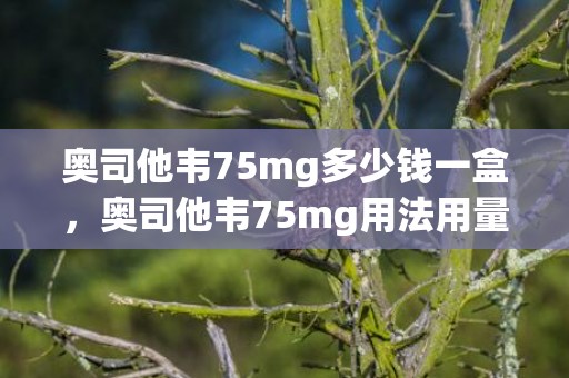 奥司他韦75mg多少钱一盒，奥司他韦75mg用法用量