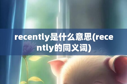 recently是什么意思(recently的同义词)
