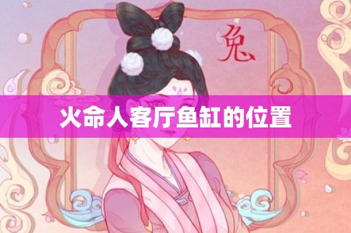 火命人客厅鱼缸的位置