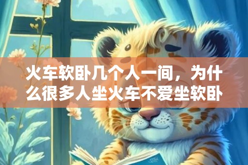 火车软卧几个人一间，为什么很多人坐火车不爱坐软卧