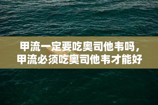 甲流一定要吃奥司他韦吗，甲流必须吃奥司他韦才能好吗