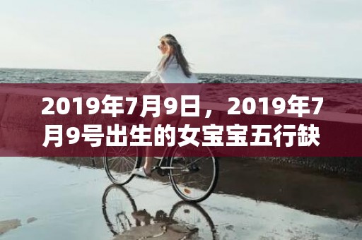 2019年7月9日，2019年7月9号出生的女宝宝五行缺木要如何起名字