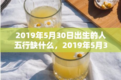 2019年5月30日出生的人五行缺什么，2019年5月31号出生的女孩起什么名字好听，五行属什么