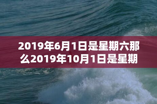 2019年6月1日是星期六那么2019年10月1日是星期几，2019年6月19号出生的女宝宝五行缺木要怎么起名字