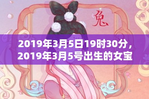 2019年3月5日19时30分，2019年3月5号出生的女宝宝五行缺水要如何起名字