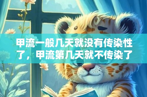 甲流一般几天就没有传染性了，甲流第几天就不传染了