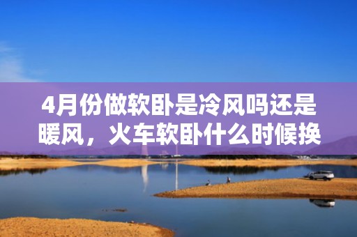 4月份做软卧是冷风吗还是暖风，火车软卧什么时候换冷风空调