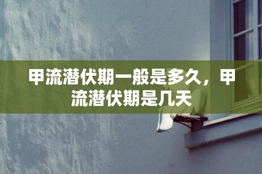甲流潜伏期一般是多久，甲流潜伏期是几天