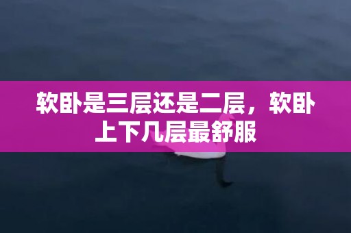 软卧是三层还是二层，软卧上下几层最舒服